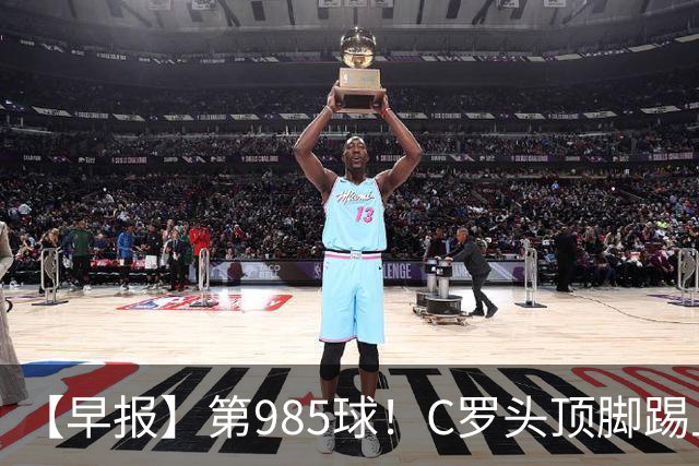 【早报】第985球！C罗头顶脚踢上演完美帽子戏法！