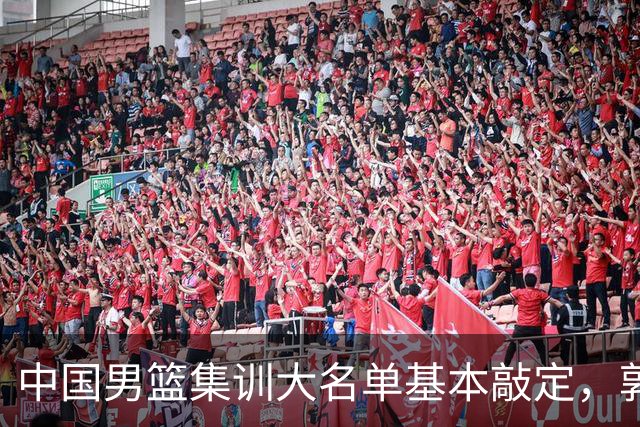 中国男篮集训大名单基本敲定，郭士强全力冲刺世界杯，预测最终12人都有谁