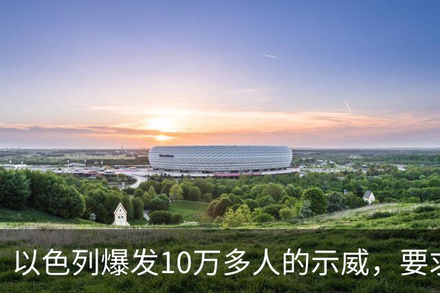 以色列爆发10万多人的示威，要求对10月7日的失败进行调查