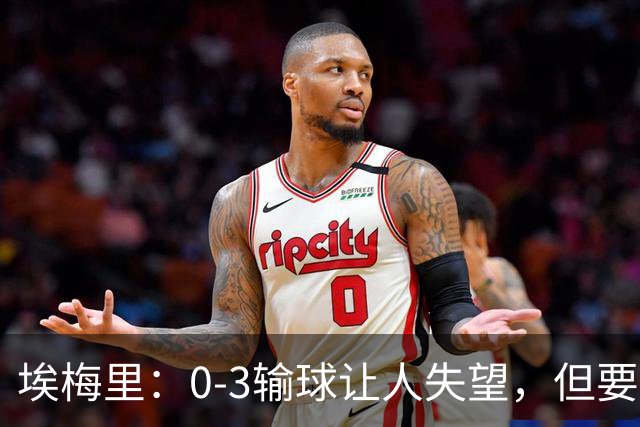 埃梅里：0-3输球让人失望，但要看到一些球员的进步