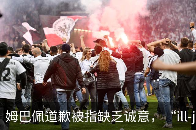姆巴佩道歉被指缺乏诚意，“ill-judged”到底是什么意思