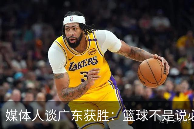 媒体人谈广东获胜：篮球不是说必须谁来打 谁来带才是正确的