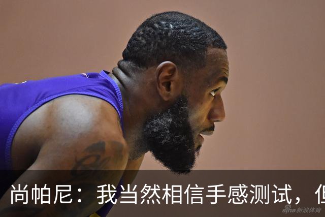 尚帕尼：我当然相信手感测试，但强投后出现了三不沾