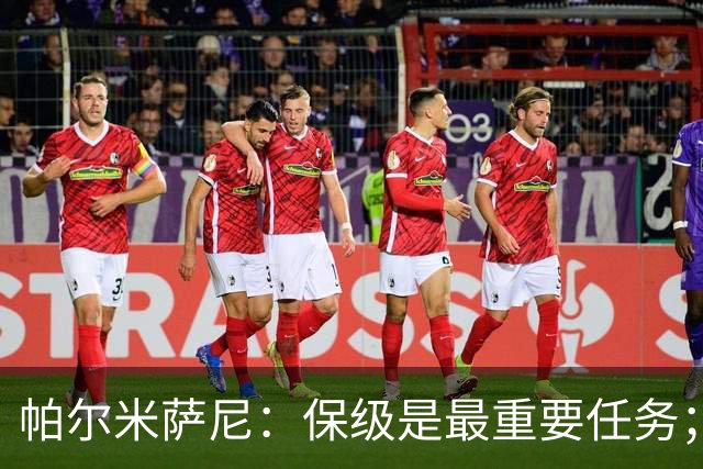 帕尔米萨尼：保级是最重要任务；意甲有很多优秀门将值得学习