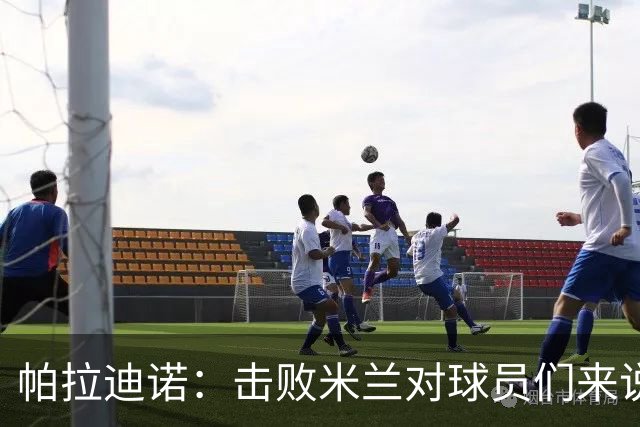帕拉迪诺：击败米兰对球员们来说是一种巨大的满足