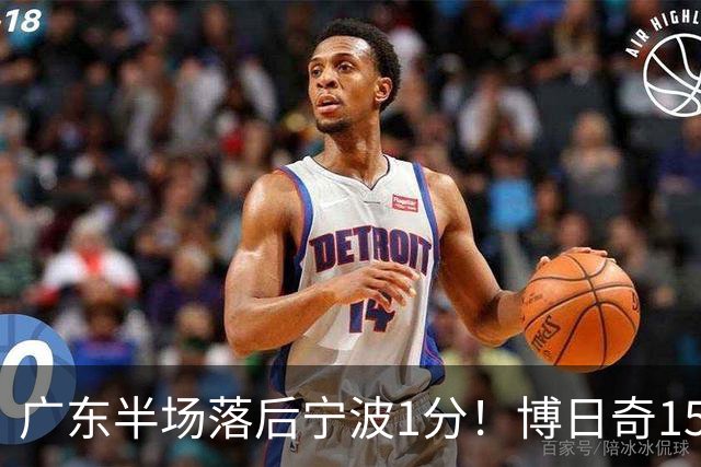 广东半场落后宁波1分！博日奇15+4，胡明轩8分5助，徐杰高烧缺阵