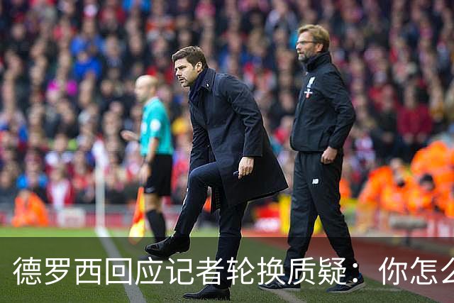 德罗西回应记者轮换质疑：你怎么看出我在考虑莱切？