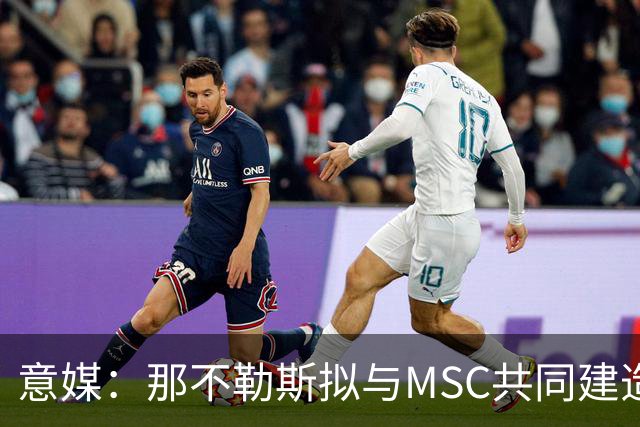 意媒：那不勒斯拟与MSC共同建造一座7万人新球场