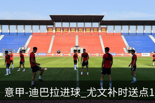 意甲-迪巴拉进球 尤文补时送点1-2惨遭保级队逆转