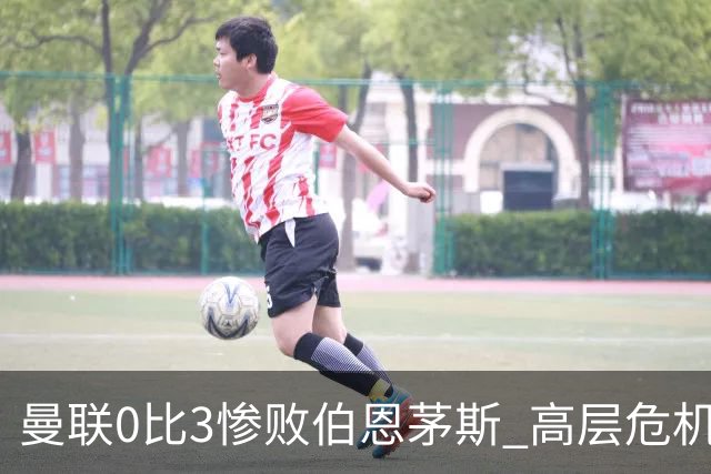 曼联0比3惨败伯恩茅斯 高层危机会谈卡里克去留