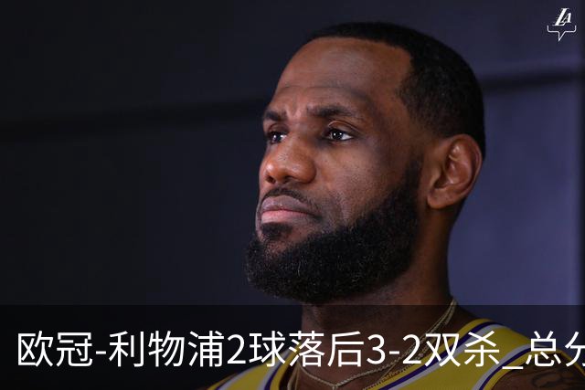 欧冠-利物浦2球落后3-2双杀 总分5-2第10次进决赛
