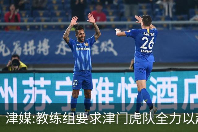 津媒:教练组要求津门虎队全力以赴 认真对待事关冠军归属的收官战