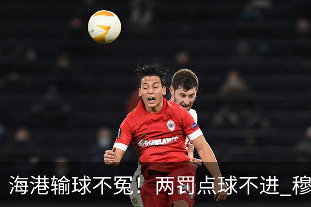 海港输球不冤！两罚点球不进 穆帅懵B了，杨希被打爆了！安佩姆堪称亚冠概念神