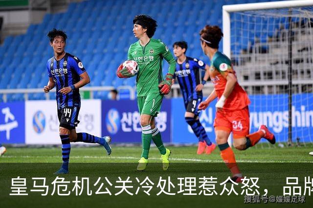 皇马危机公关冷处理惹众怒，品牌信任面临透支风险
