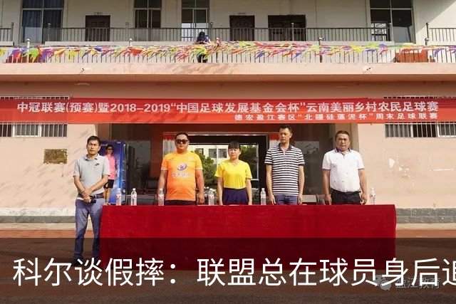 科尔谈假摔：联盟总在球员身后追，我们该叫“不扯淡协会”