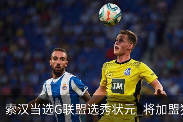 索汉当选G联盟选秀状元 将加盟独行侠下属德州传奇队
