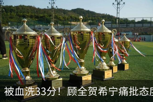 被血洗33分！顾全贺希宁痛批态度差，官方发文致歉，球员不想打了