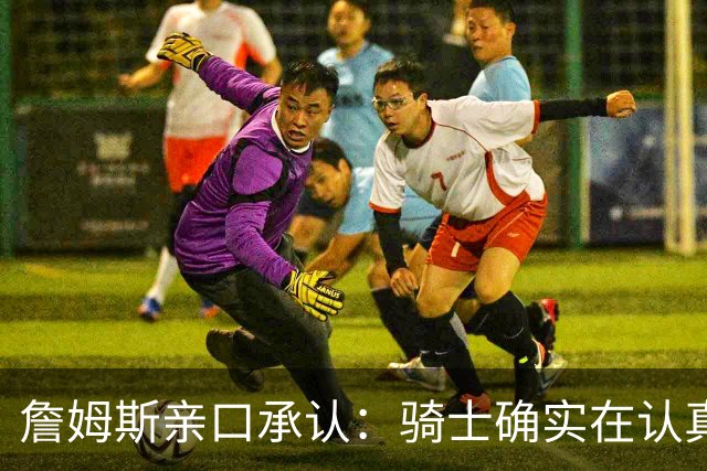 詹姆斯亲口承认：骑士确实在认真考虑范围内