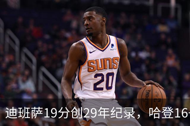 迪班萨19分创29年纪录，哈登16+6探花郎5三分，骑士送奇才17连败