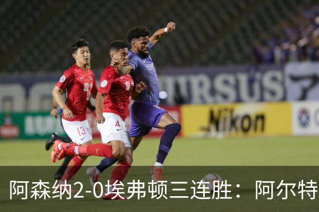 阿森纳2-0埃弗顿三连胜：阿尔特塔换人杀悬念