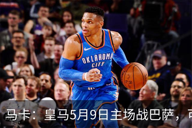 马卡：皇马5月9日主场战巴萨，可能直接决定西甲冠军