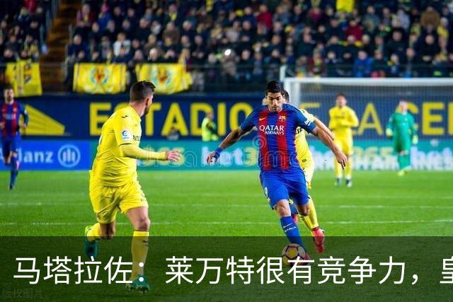 马塔拉佐：莱万特很有竞争力，皇社必须做好迎接困难的准备