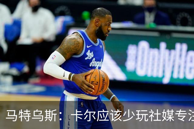马特乌斯：卡尔应该少玩社媒专注于足球，少碰一点粉色元素