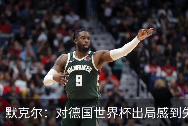 默克尔：对德国世界杯出局感到失望，没人主动罚点显得塔很可怜