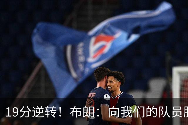 19分逆转！布朗：向我们的队员脱帽致敬 替补阵容表现太棒了