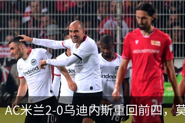 AC米兰2-0乌迪内斯重回前四，莫德里奇长传助普利西奇破门