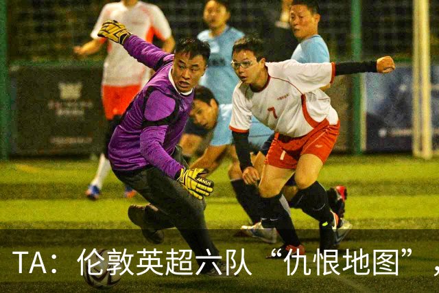 TA：伦敦英超六队“仇恨地图”，各队头号死敌是谁？